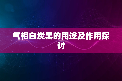 气相白炭黑的用途及作用探讨