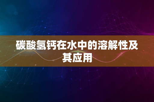 碳酸氢钙在水中的溶解性及其应用