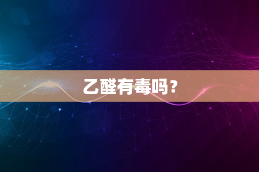 乙醛有毒吗？