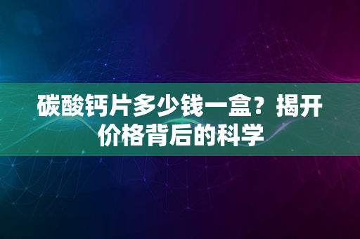 碳酸钙片多少钱一盒？揭开价格背后的科学