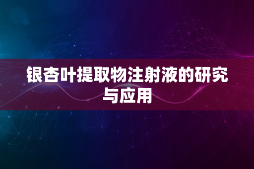 银杏叶提取物注射液的研究与应用