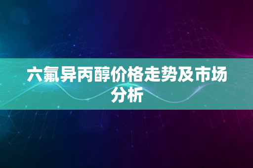 六氟异丙醇价格走势及市场分析