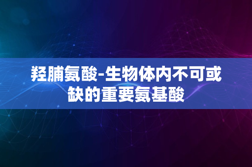 羟脯氨酸-生物体内不可或缺的重要氨基酸