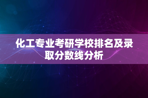 化工专业考研学校排名及录取分数线分析