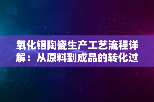 氧化铝陶瓷生产工艺流程详解：从原料到成品的转化过程