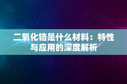 二氧化锆是什么材料：特性与应用的深度解析