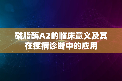 磷脂酶A2的临床意义及其在疾病诊断中的应用