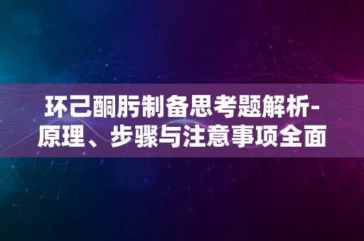 环己酮肟制备思考题解析-原理、步骤与注意事项全面剖析