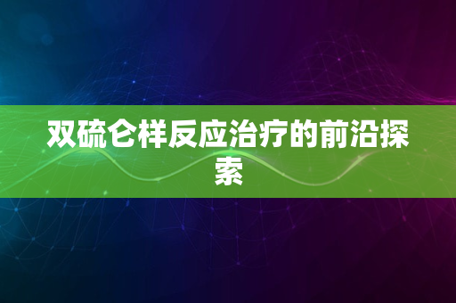 双硫仑样反应治疗的前沿探索