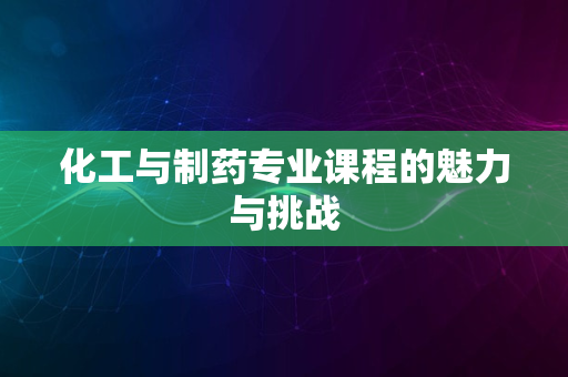 化工与制药专业课程的魅力与挑战