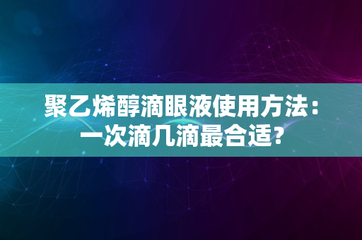 聚乙烯醇滴眼液使用方法：一次滴几滴最合适？