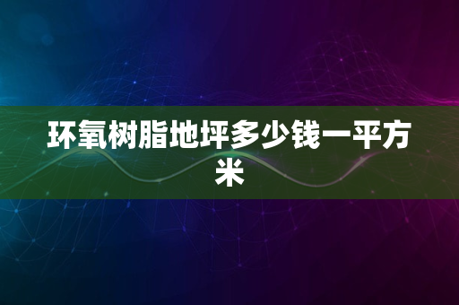 环氧树脂地坪多少钱一平方米