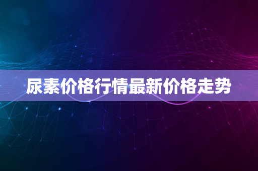 尿素价格行情最新价格走势