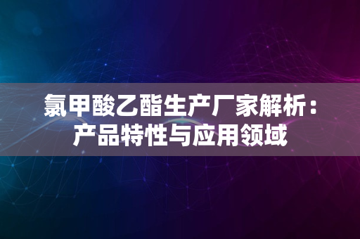 氯甲酸乙酯生产厂家解析：产品特性与应用领域