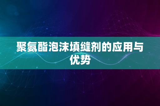 聚氨酯泡沫填缝剂的应用与优势