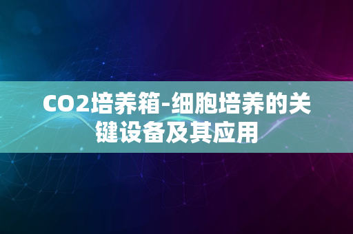 CO2培养箱-细胞培养的关键设备及其应用