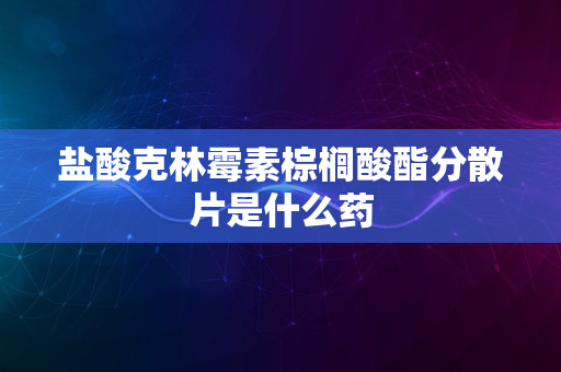 盐酸克林霉素棕榈酸酯分散片是什么药