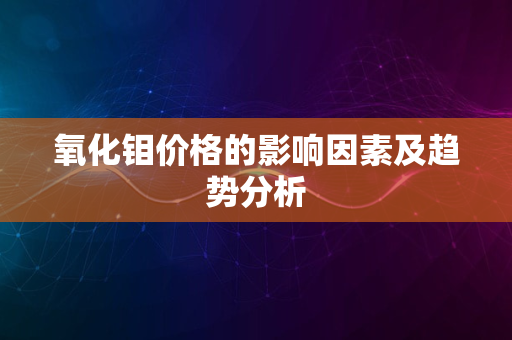 氧化钼价格的影响因素及趋势分析