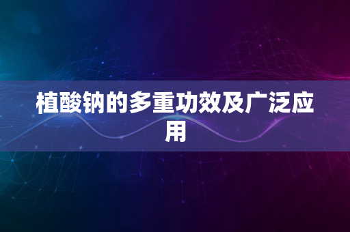 植酸钠的多重功效及广泛应用