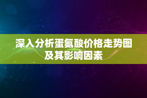 深入分析蛋氨酸价格走势图及其影响因素