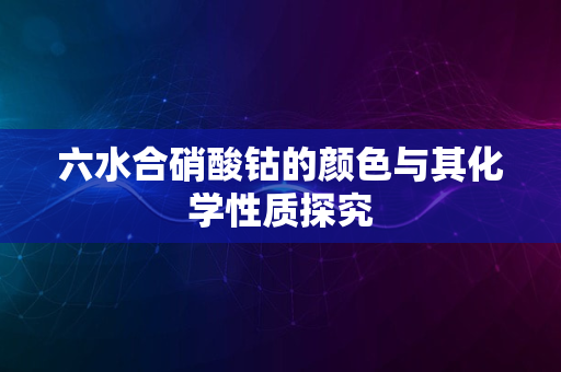 六水合硝酸钴的颜色与其化学性质探究