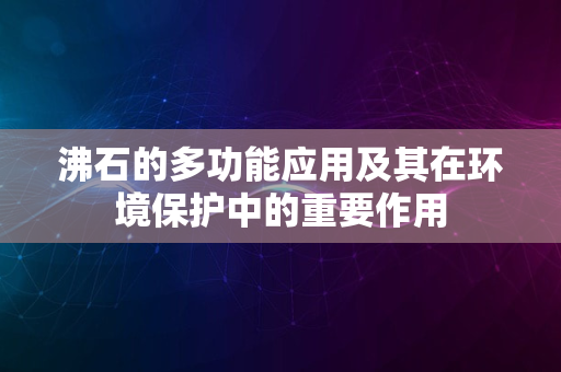 沸石的多功能应用及其在环境保护中的重要作用