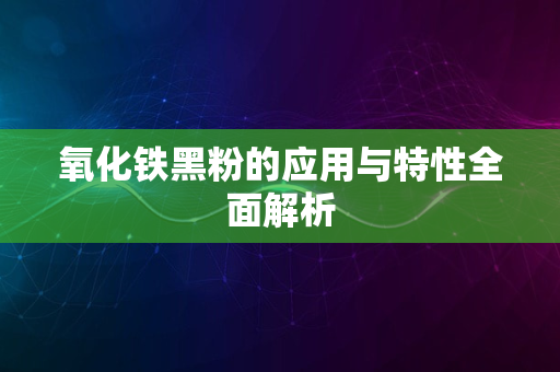 氧化铁黑粉的应用与特性全面解析