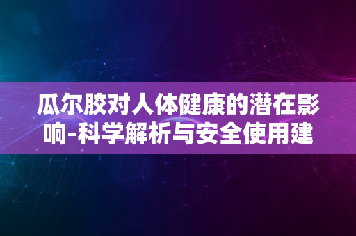 瓜尔胶对人体健康的潜在影响-科学解析与安全使用建议