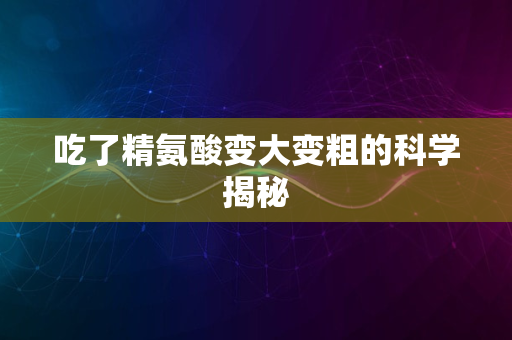 吃了精氨酸变大变粗的科学揭秘