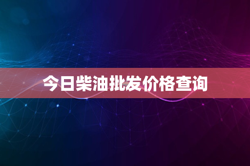 今日柴油批发价格查询