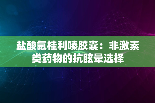 盐酸氟桂利嗪胶囊：非激素类药物的抗眩晕选择