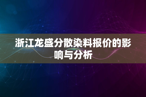 浙江龙盛分散染料报价的影响与分析