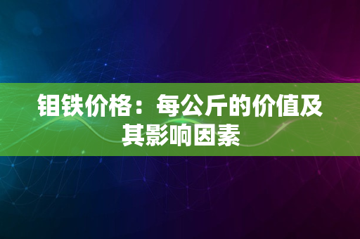 钼铁价格：每公斤的价值及其影响因素