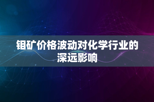 钼矿价格波动对化学行业的深远影响