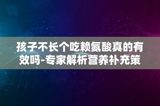 孩子不长个吃赖氨酸真的有效吗-专家解析营养补充策略