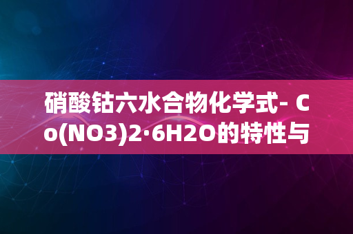 硝酸钴六水合物化学式- Co(NO3)2·6H2O的特性与应用