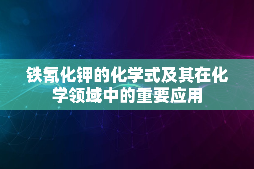 铁氰化钾的化学式及其在化学领域中的重要应用