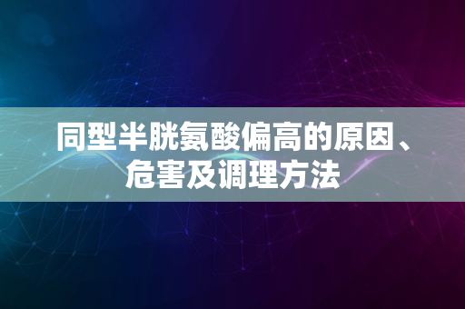 同型半胱氨酸偏高的原因、危害及调理方法