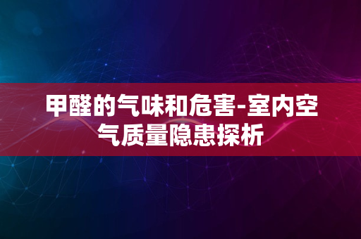 甲醛的气味和危害-室内空气质量隐患探析