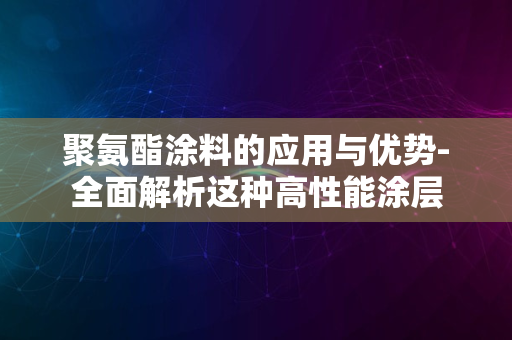 聚氨酯涂料的应用与优势-全面解析这种高性能涂层