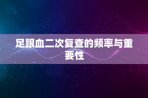 足跟血二次复查的频率与重要性