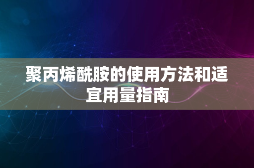 聚丙烯酰胺的使用方法和适宜用量指南