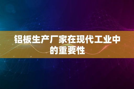 铝板生产厂家在现代工业中的重要性