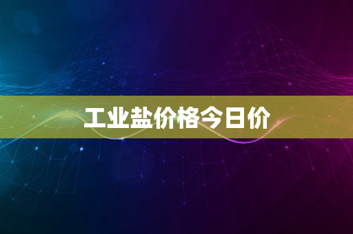 工业盐价格今日价