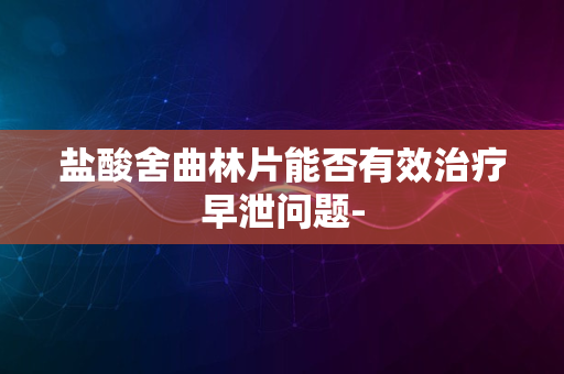 盐酸舍曲林片能否有效治疗早泄问题-