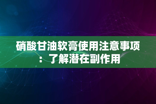 硝酸甘油软膏使用注意事项：了解潜在副作用