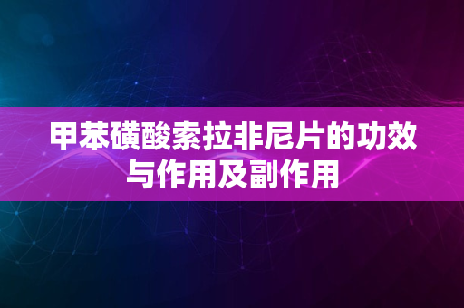 甲苯磺酸索拉非尼片的功效与作用及副作用