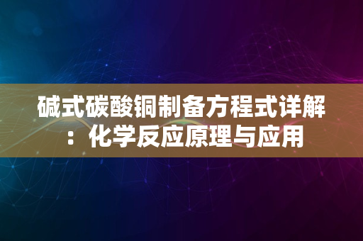 碱式碳酸铜制备方程式详解：化学反应原理与应用