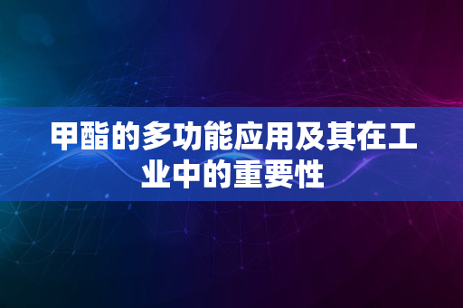 甲酯的多功能应用及其在工业中的重要性