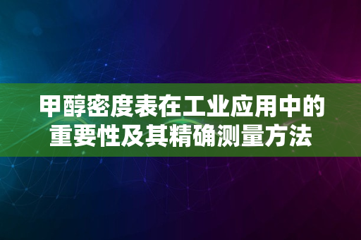 甲醇密度表在工业应用中的重要性及其精确测量方法